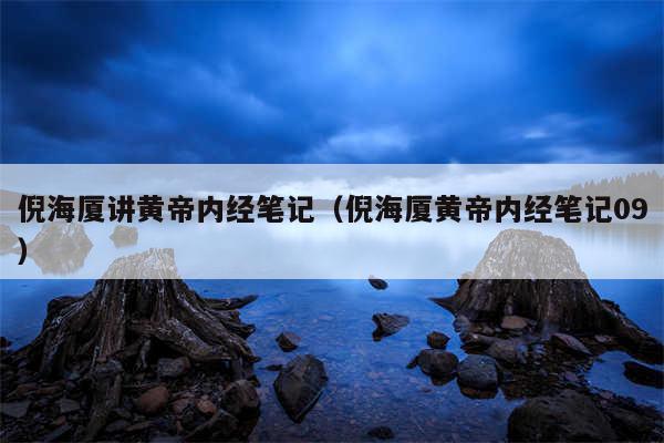倪海厦讲黄帝内经笔记（倪海厦黄帝内经笔记09）