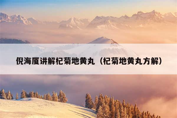 倪海厦讲解杞菊地黄丸（杞菊地黄丸方解）