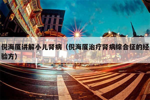 倪海厦讲解小儿肾病(倪海厦治疗肾病综合征的经验方)