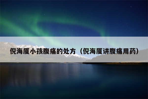 倪海厦小孩腹痛的处方(倪海厦讲腹痛用药)