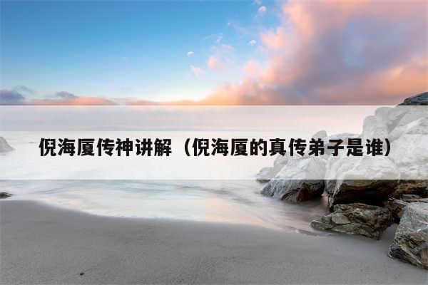 倪海厦传神讲解（倪海厦的真传弟子是谁）