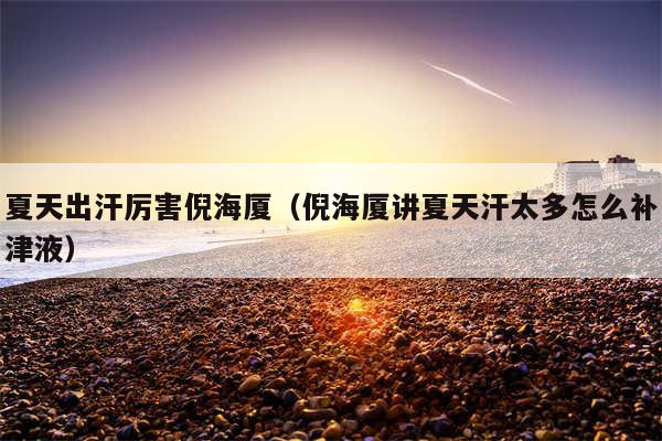 夏天出汗厉害倪海厦(倪海厦讲夏天汗太多怎么补津液)