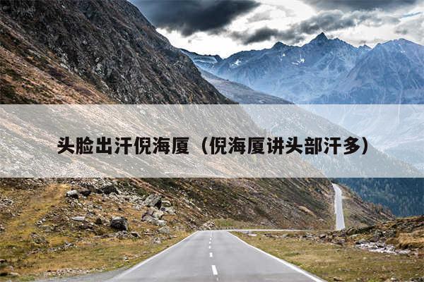 头脸出汗倪海厦(倪海厦讲头部汗多)