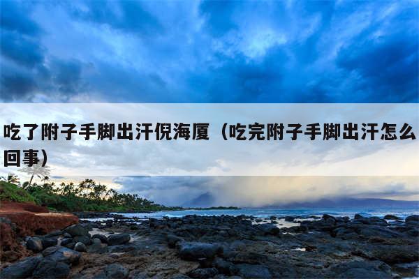 吃了附子手脚出汗倪海厦(吃完附子手脚出汗怎么回事)