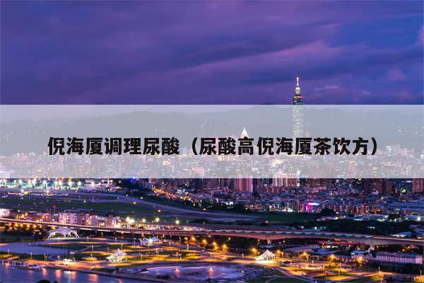 倪海厦调理尿酸(尿酸高倪海厦茶饮方)