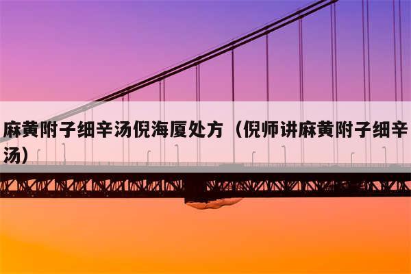 麻黄附子细辛汤倪海厦处方(倪师讲麻黄附子细辛汤)
