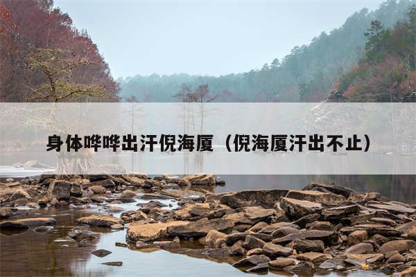 身体哗哗出汗倪海厦(倪海厦汗出不止)