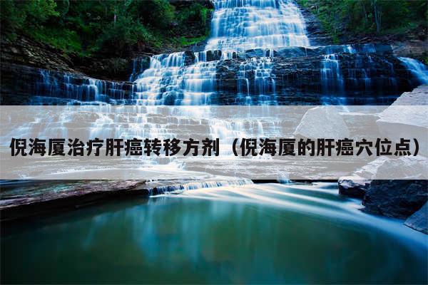 倪海厦治疗肝癌转移方剂（倪海厦的肝癌穴位点）