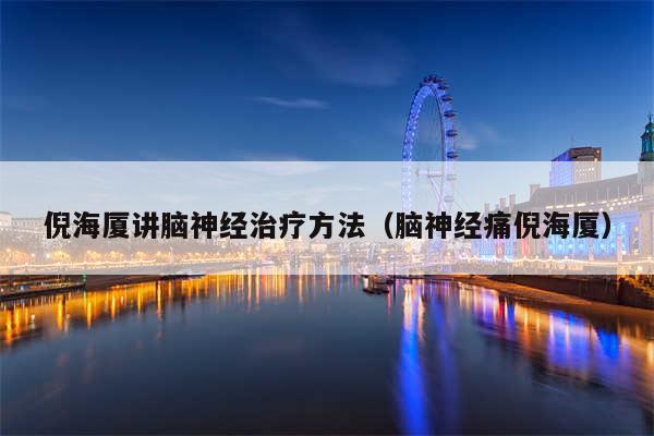 倪海厦讲脑神经治疗方法(脑神经痛倪海厦)