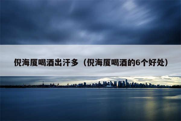 倪海厦喝酒出汗多（倪海厦喝酒的6个好处）