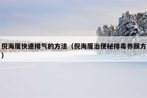 倪海厦快速排气的方法（倪海厦治便秘排毒养颜方）
