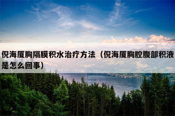 倪海厦胸隔膜积水治疗方法（倪海厦胸腔腹部积液是怎么回事）
