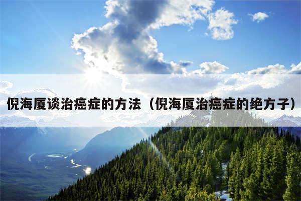 倪海厦谈治癌症的方法（倪海厦治癌症的绝方子）