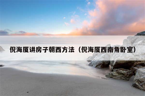 倪海厦讲房子朝西方法(倪海厦西南角卧室)