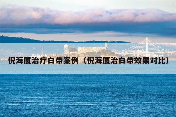 倪海厦治疗白带案例（倪海厦治白带效果对比）