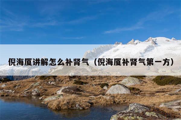 倪海厦讲解怎么补肾气(倪海厦补肾气第一方)