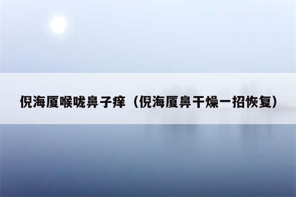 倪海厦喉咙鼻子痒（倪海厦鼻干燥一招恢复）