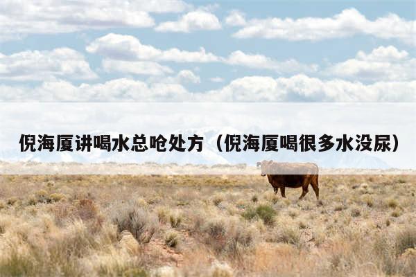 倪海厦讲喝水总呛处方(倪海厦喝很多水没尿)