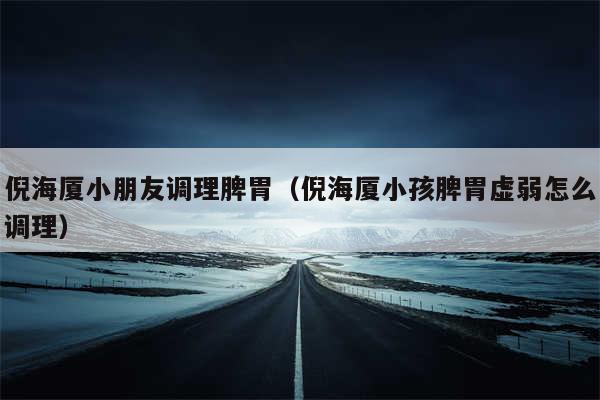 倪海厦小朋友调理脾胃（倪海厦小孩脾胃虚弱怎么调理）