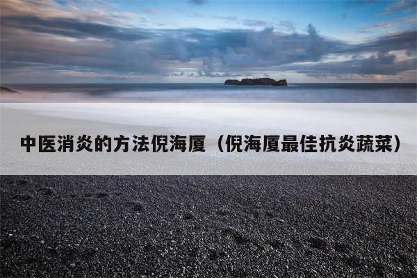 中医消炎的方法倪海厦(倪海厦最佳抗炎蔬菜)