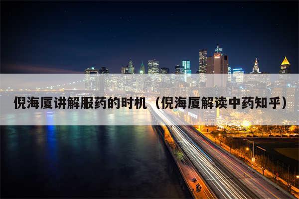 倪海厦讲解服药的时机(倪海厦解读中药知乎)