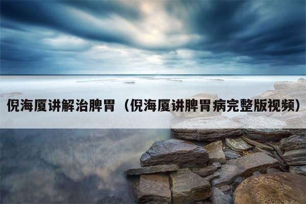 倪海厦讲解治脾胃（倪海厦讲脾胃病完整版视频）