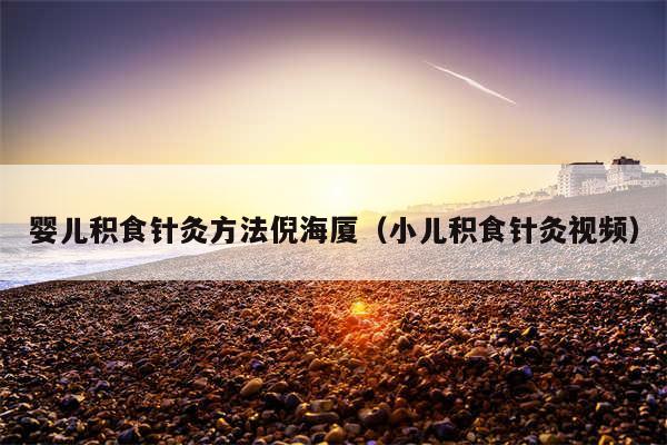 婴儿积食针灸方法倪海厦(小儿积食针灸视频)