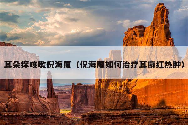 耳朵痒咳嗽倪海厦(倪海厦如何治疗耳廓红热肿)