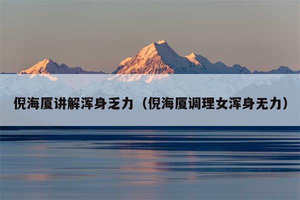 倪海厦讲解浑身乏力(倪海厦调理女浑身无力)