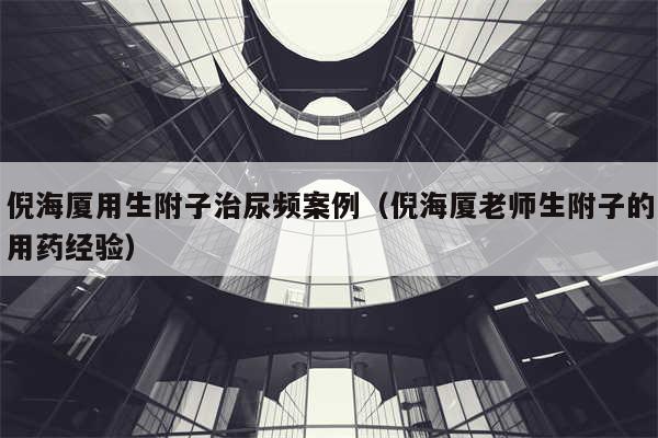 倪海厦用生附子治尿频案例（倪海厦老师生附子的用药经验）