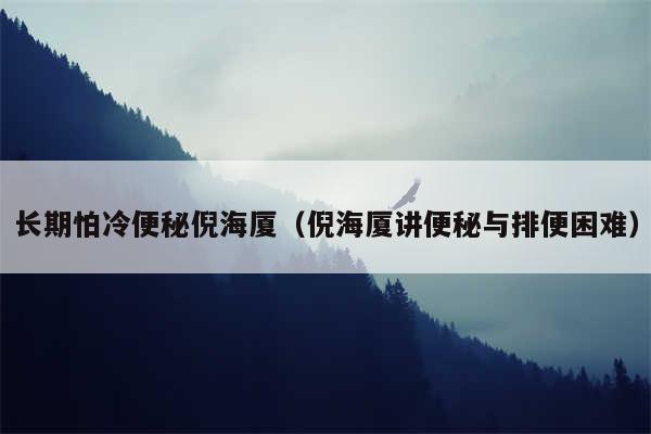 长期怕冷便秘倪海厦（倪海厦讲便秘与排便困难）