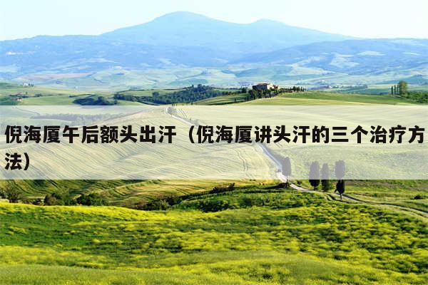 倪海厦午后额头出汗（倪海厦讲头汗的三个治疗方法）
