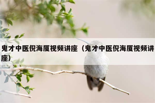 鬼才中医倪海厦视频讲座(鬼才中医倪海厦视频讲座)