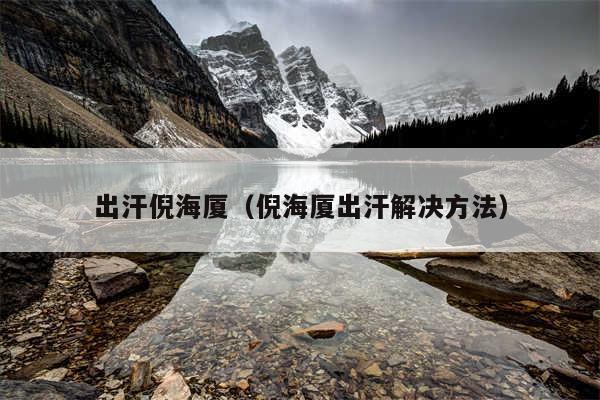 出汗倪海厦（倪海厦出汗解决方法）