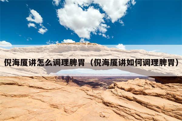 倪海厦讲怎么调理脾胃(倪海厦讲如何调理脾胃)
