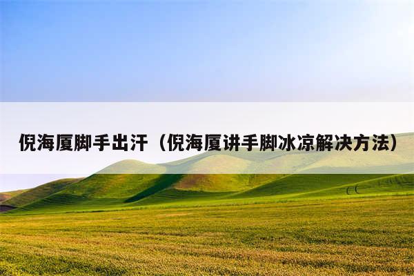 倪海厦脚手出汗(倪海厦讲手脚冰凉解决方法)