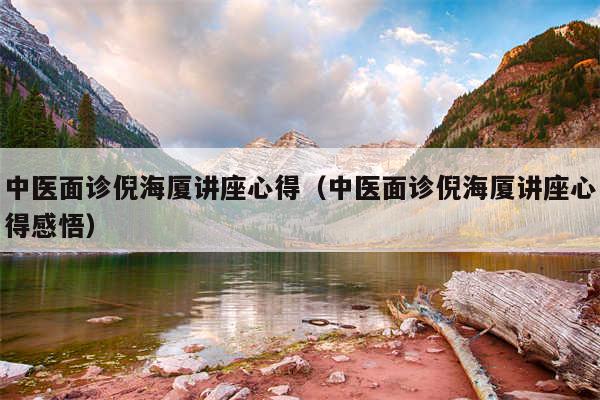 中医面诊倪海厦讲座心得(中医面诊倪海厦讲座心得感悟)