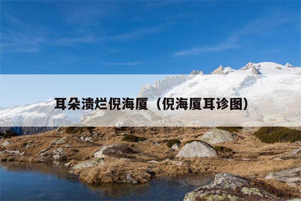 耳朵溃烂倪海厦(倪海厦耳诊图)