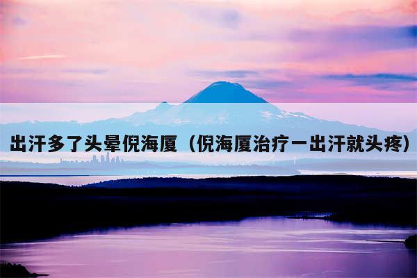 出汗多了头晕倪海厦（倪海厦治疗一出汗就头疼）