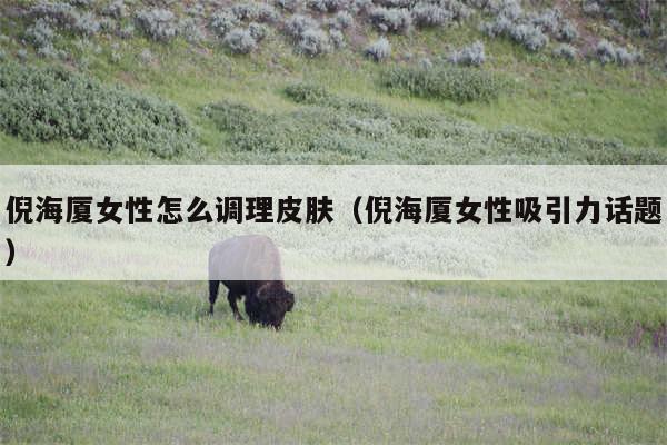 倪海厦女性怎么调理皮肤(倪海厦女性吸引力话题)