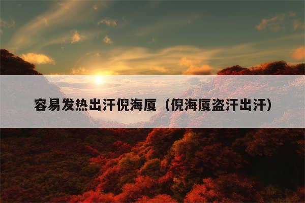 容易发热出汗倪海厦(倪海厦盗汗出汗)