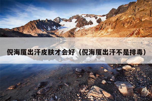倪海厦出汗皮肤才会好(倪海厦出汗不是排毒)