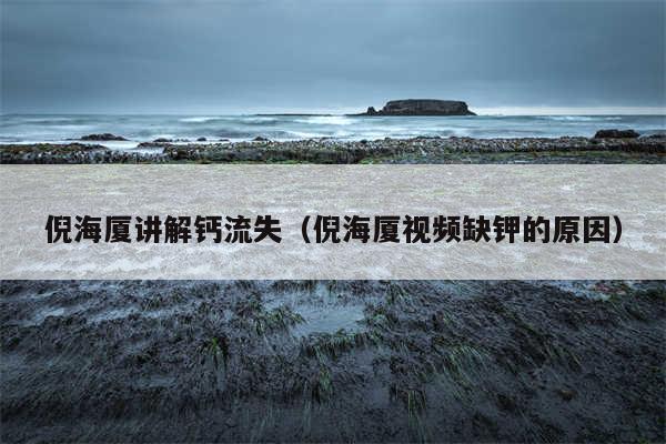 倪海厦讲解钙流失(倪海厦视频缺钾的原因)