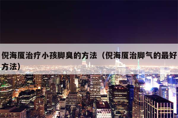 倪海厦治疗小孩脚臭的方法(倪海厦治脚气的最好方法)