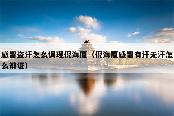 感冒盗汗怎么调理倪海厦(倪海厦感冒有汗无汗怎么辩证)