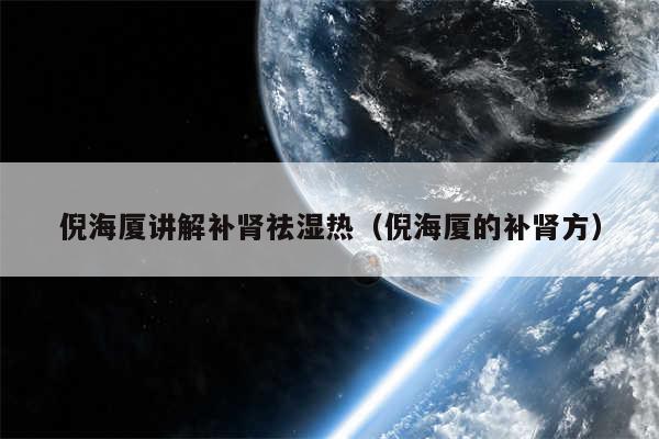 倪海厦讲解补肾祛湿热(倪海厦的补肾方)