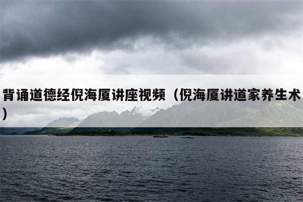 背诵道德经倪海厦讲座视频(倪海厦讲道家养生术)
