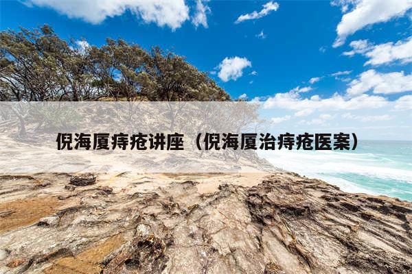 倪海厦痔疮讲座(倪海厦治痔疮医案)