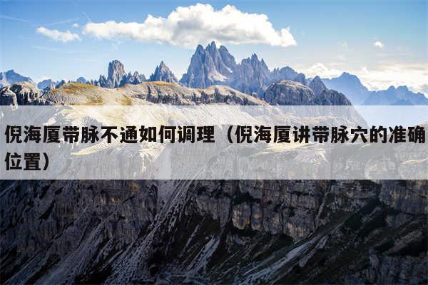 倪海厦带脉不通如何调理（倪海厦讲带脉穴的准确位置）