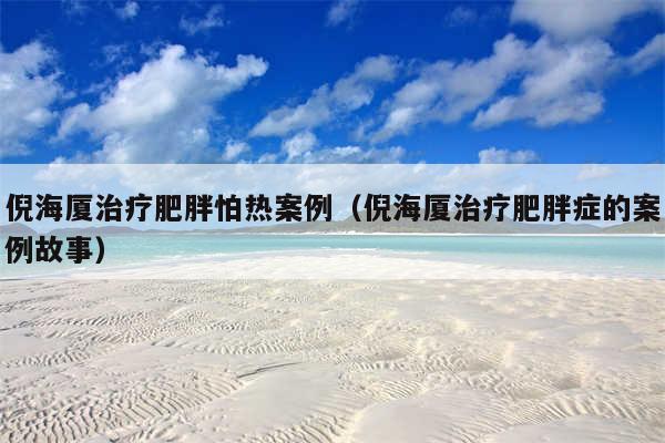 倪海厦治疗肥胖怕热案例(倪海厦治疗肥胖症的案例故事)